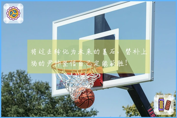 将过去转化为未来的基石，替补上场的尹帅坚信自己定能获胜！