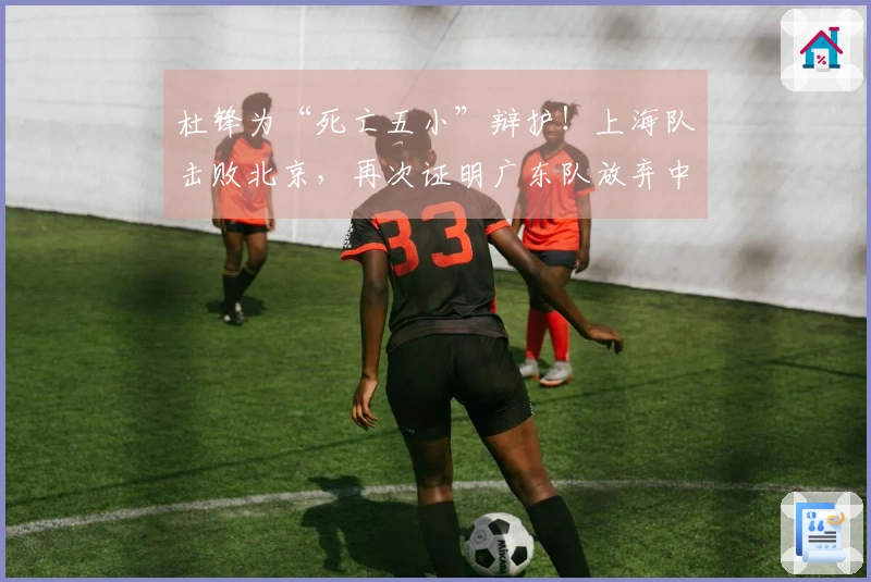 杜锋为“死亡五小”辩护！上海队击败北京，再次证明广东队放弃中锋的决策正确