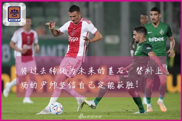 将过去转化为未来的基石，替补上场的尹帅坚信自己定能获胜！